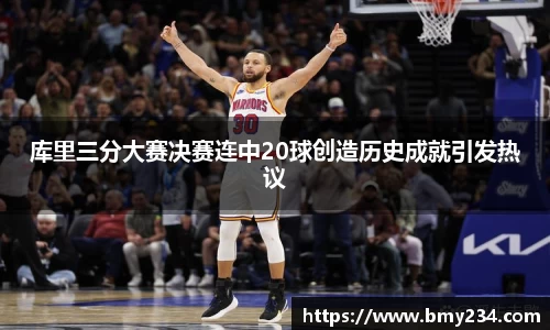库里三分大赛决赛连中20球创造历史成就引发热议