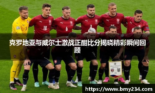 克罗地亚与威尔士激战正酣比分揭晓精彩瞬间回顾